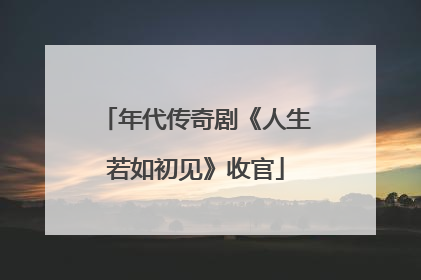 年代传奇剧《人生若如初见》收官