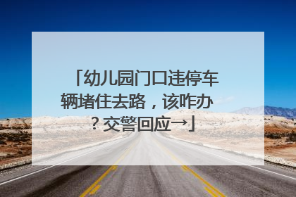 幼儿园门口违停车辆堵住去路，该咋办？交警回应→