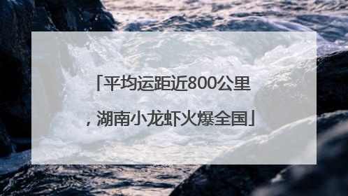 平均运距近800公里，湖南小龙虾火爆全国