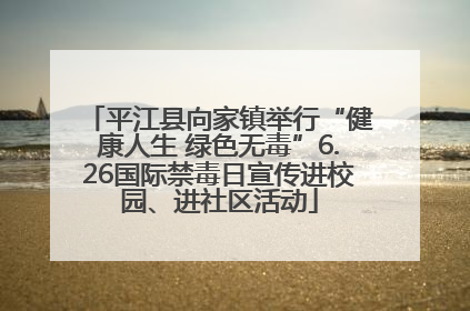 平江县向家镇举行“健康人生 绿色无毒”6.26国际禁毒日宣传进校园、进社区活动