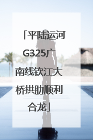 平陆运河G325广南线钦江大桥拱肋顺利合龙