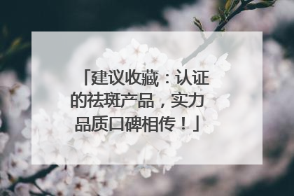 建议收藏：认证的祛斑产品，实力品质口碑相传！