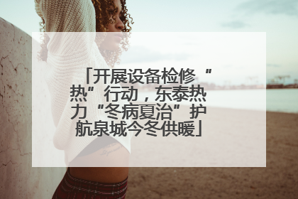 开展设备检修“热”行动，东泰热力“冬病夏治”护航泉城今冬供暖