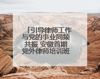 引导律师工作与党的事业同频共振 安徽首期党外律师培训班见闻