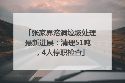 张家界溶洞垃圾处理最新进展：清理51吨，4人停职检查