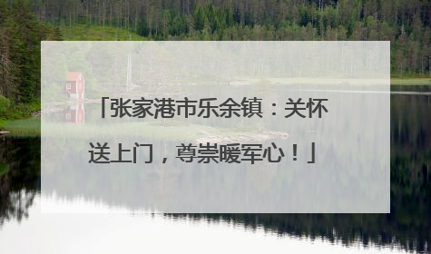 张家港市乐余镇：关怀送上门，尊崇暖军心！