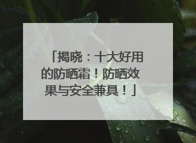 揭晓：十大好用的防晒霜！防晒效果与安全兼具！