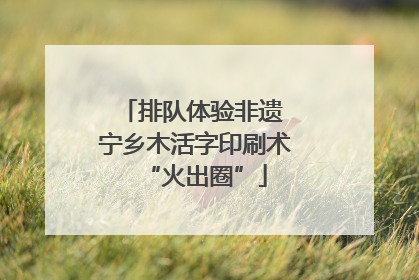 排队体验非遗 宁乡木活字印刷术“火出圈”