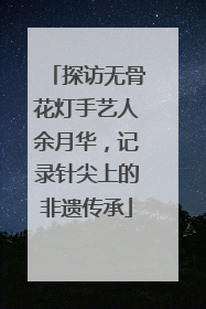 探访无骨花灯手艺人余月华，记录针尖上的非遗传承