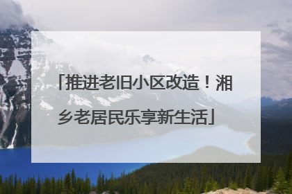 推进老旧小区改造！湘乡老居民乐享新生活