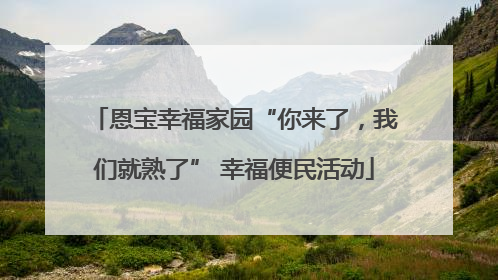 恩宝幸福家园“你来了，我们就熟了” 幸福便民活动