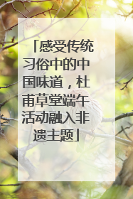 感受传统习俗中的中国味道，杜甫草堂端午活动融入非遗主题