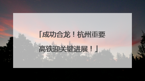 成功合龙！杭州重要高铁迎关键进展！
