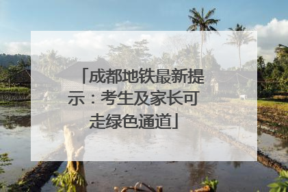 成都地铁最新提示：考生及家长可走绿色通道