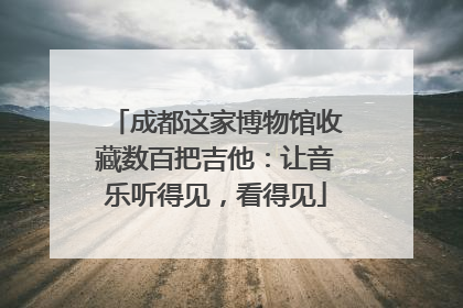 成都这家博物馆收藏数百把吉他：让音乐听得见，看得见
