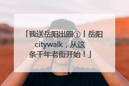 我送岳阳出圈①丨岳阳citywalk，从这条千年老街开始！