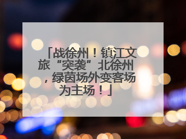 战徐州！镇江文旅“突袭”北徐州，绿茵场外变客场为主场！