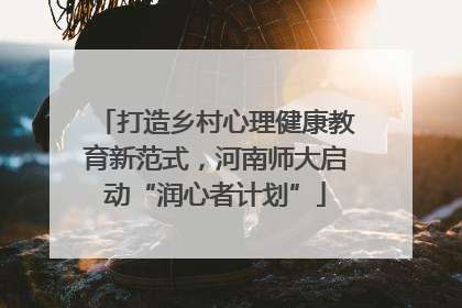打造乡村心理健康教育新范式，河南师大启动“润心者计划”
