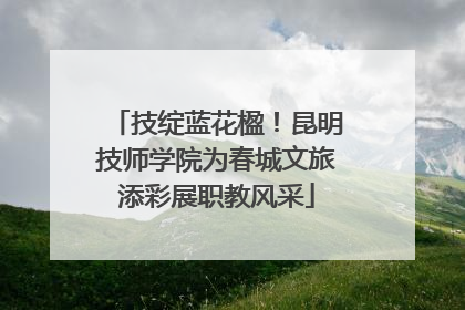 技绽蓝花楹！昆明技师学院为春城文旅添彩展职教风采
