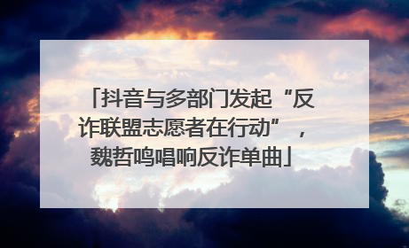 抖音与多部门发起“反诈联盟志愿者在行动”，魏哲鸣唱响反诈单曲