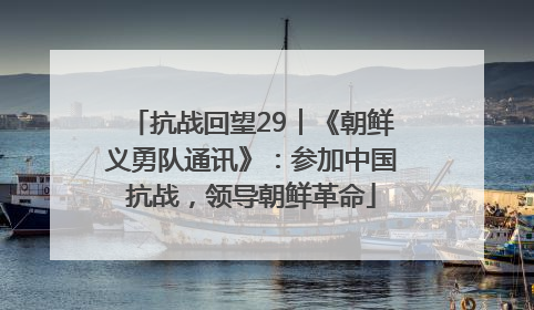抗战回望29︱《朝鲜义勇队通讯》：参加中国抗战，领导朝鲜革命