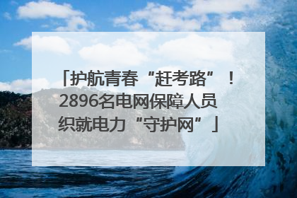 护航青春“赶考路”！2896名电网保障人员织就电力“守护网”