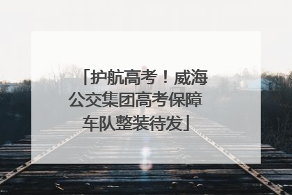 护航高考！威海公交集团高考保障车队整装待发