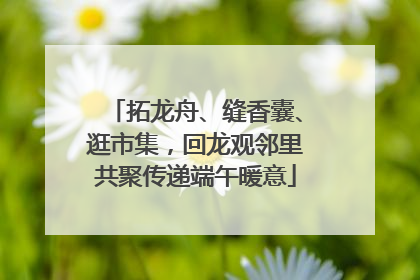 拓龙舟、缝香囊、逛市集，回龙观邻里共聚传递端午暖意