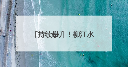 持续攀升！柳江水位已出现复涨，洪峰水位最新预测