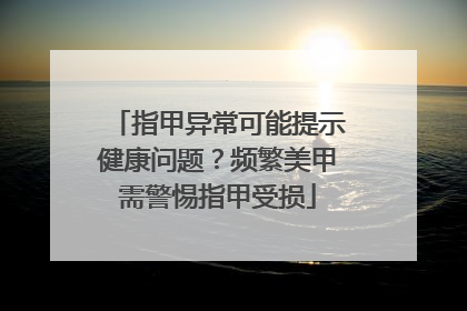 指甲异常可能提示健康问题？频繁美甲需警惕指甲受损