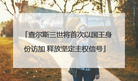 查尔斯三世将首次以国王身份访加 释放坚定主权信号
