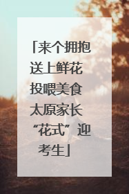 来个拥抱 送上鲜花 投喂美食 太原家长“花式”迎考生