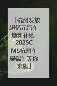 杭州发放超亿元汽车焕新补贴 2025CMS杭州车展端午等你来逛