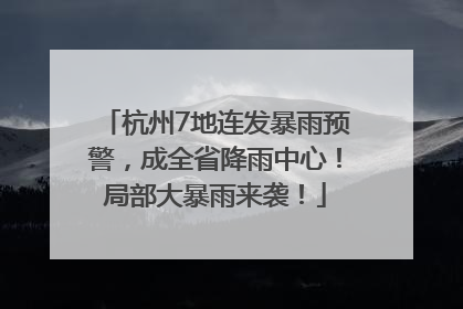 杭州7地连发暴雨预警，成全省降雨中心！局部大暴雨来袭！
