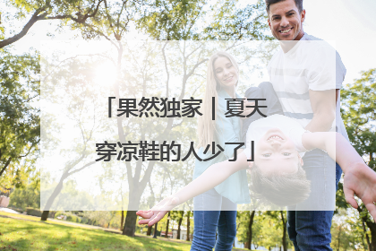 果然独家｜夏天穿凉鞋的人少了