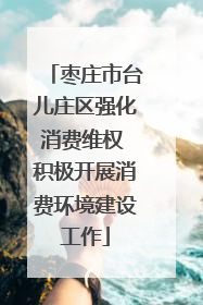 枣庄市台儿庄区强化消费维权 积极开展消费环境建设工作