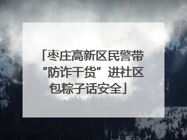 枣庄高新区民警带“防诈干货”进社区 包粽子话安全
