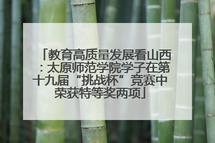教育高质量发展看山西：太原师范学院学子在第十九届“挑战杯”竞赛中荣获特等奖两项