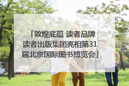 敦煌底蕴 读者品牌 读者出版集团亮相第31届北京国际图书博览会