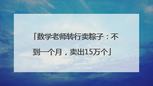 数学老师转行卖粽子：不到一个月，卖出15万个