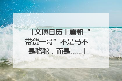 文博日历丨唐朝“带货一哥”不是马不是骆驼，而是……