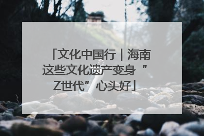 文化中国行｜海南这些文化遗产变身“Z世代”心头好