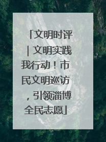文明时评｜文明实践我行动！市民文明巡访，引领淄博全民志愿
