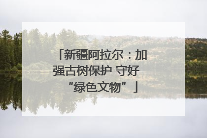 新疆阿拉尔：加强古树保护 守好“绿色文物”