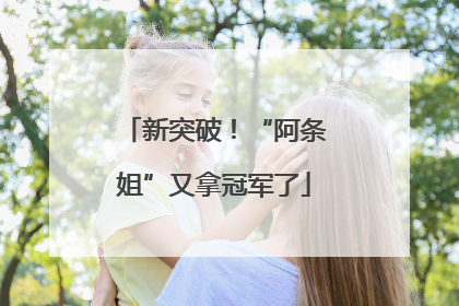 新突破！“阿条姐”又拿冠军了