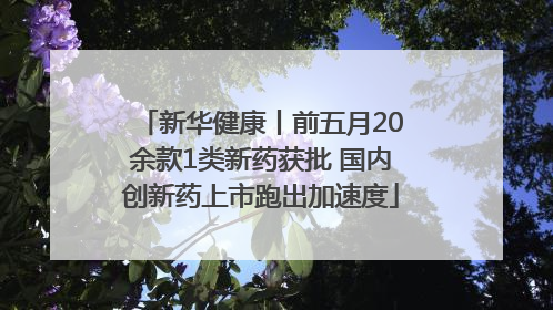新华健康丨前五月20余款1类新药获批 国内创新药上市跑出加速度