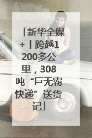 新华全媒+丨跨越1200多公里，308吨“巨无霸快递”送货记
