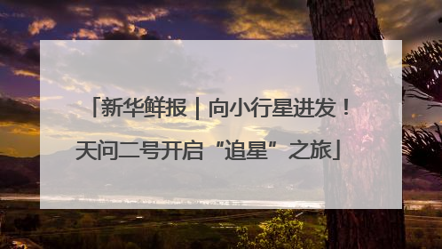 新华鲜报｜向小行星进发！天问二号开启“追星”之旅