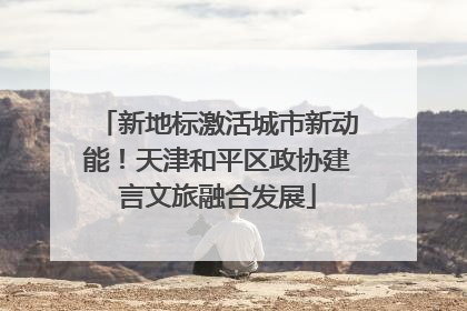 新地标激活城市新动能！天津和平区政协建言文旅融合发展