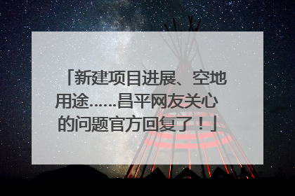 新建项目进展、空地用途……昌平网友关心的问题官方回复了！